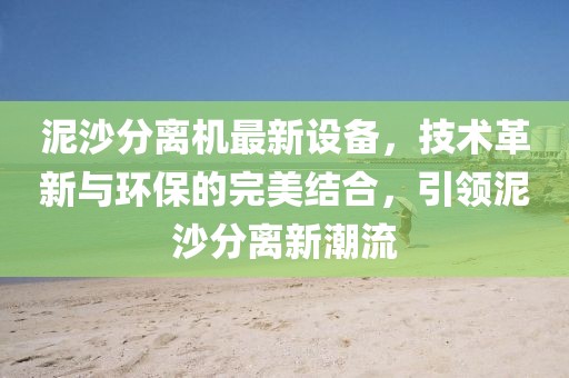 泥沙分離機最新設備，技術革新與環保的完美結合，引領泥沙分離新潮流