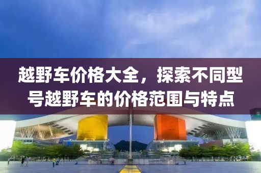 越野車價(jià)格大全,探索不同型號(hào)越野車的價(jià)格范圍與特點(diǎn)
