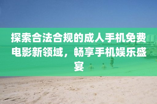 探索合法合規的成人手機免費電影新領域，暢享手機娛樂盛宴