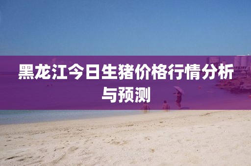 黑龍江今日生豬價格行情分析與預測
