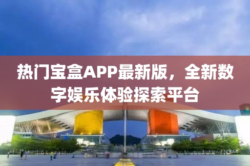 熱門寶盒APP最新版，全新數字娛樂體驗探索平臺