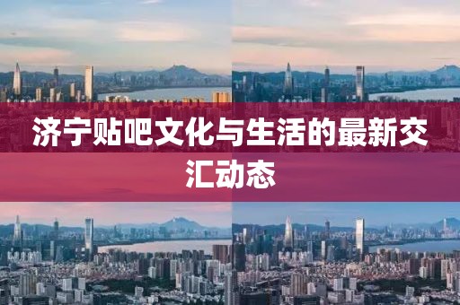 濟寧貼吧文化與生活的最新交匯動態