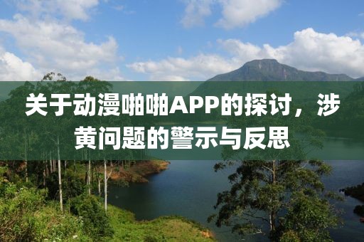 關于動漫啪啪APP的探討,涉黃問題的警示與反思