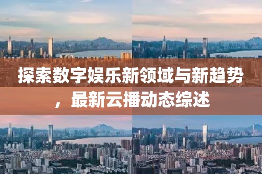 探索數字娛樂新領域與新趨勢，最新云播動態(tài)綜述