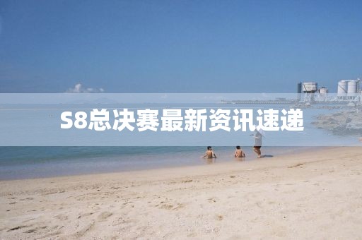 S8總決賽最新資訊速遞