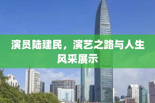 演員陸建民,演藝之路與人生風采展示