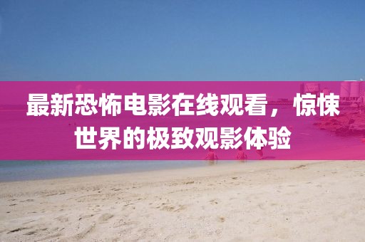 最新恐怖電影在線觀看，驚悚世界的極致觀影體驗