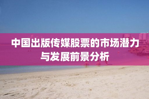 中國出版傳媒股票的市場潛力與發展前景分析