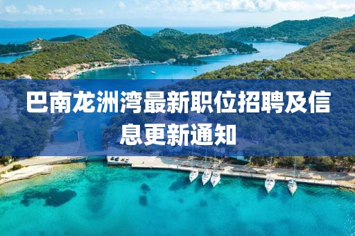 巴南龍洲灣最新職位招聘及信息更新通知