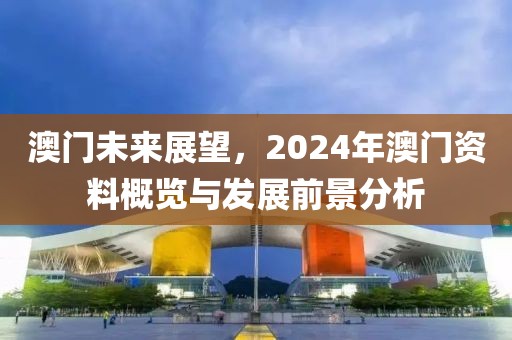 澳門未來展望，2024年澳門資料概覽與發展前景分析