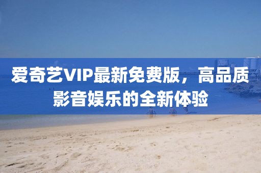愛奇藝VIP最新免費版,高品質影音娛樂的全新體驗