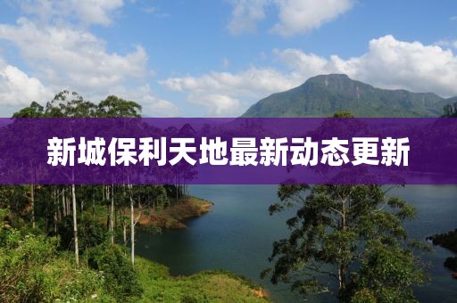 新城保利天地最新動態更新