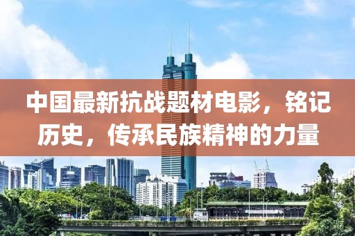 中國最新抗戰(zhàn)題材電影，銘記歷史，傳承民族精神的力量