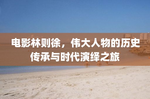 電影林則徐，偉大人物的歷史傳承與時(shí)代演繹之旅