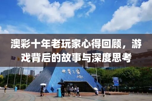 澳彩十年老玩家心得回顧，游戲背后的故事與深度思考