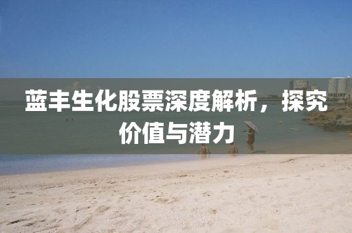 藍(lán)豐生化股票深度解析，探究?jī)r(jià)值與潛力