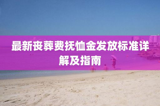 最新喪葬費撫恤金發(fā)放標準詳解及指南