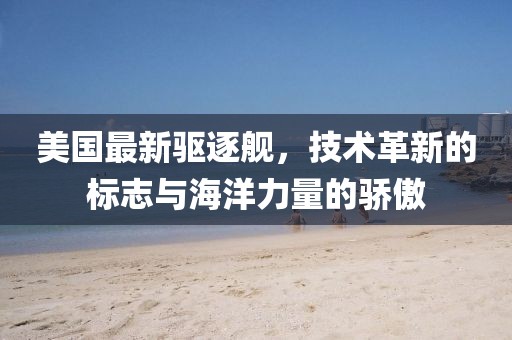 美國最新驅逐艦，技術革新的標志與海洋力量的驕傲