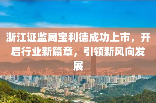 浙江證監(jiān)局寶利德成功上市,開啟行業(yè)新篇章,引領新風向發(fā)展