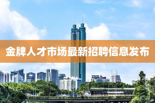 金牌人才市場最新招聘信息發布