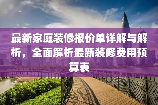 最新家庭裝修報(bào)價(jià)單詳解與解析，全面解析最新裝修費(fèi)用預(yù)算表