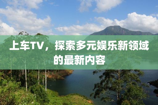 上車TV,探索多元娛樂(lè)新領(lǐng)域的最新內(nèi)容