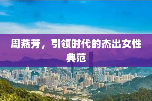 周燕芳，引領時代的杰出女性典范