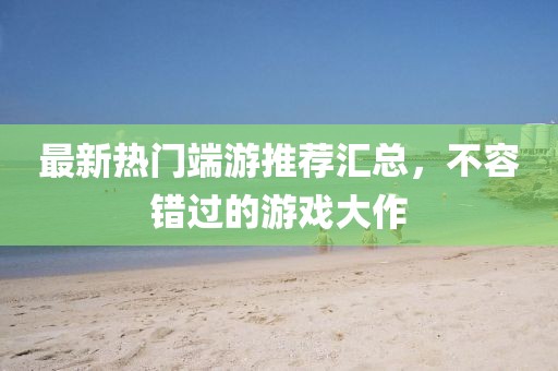 最新熱門端游推薦匯總，不容錯過的游戲大作