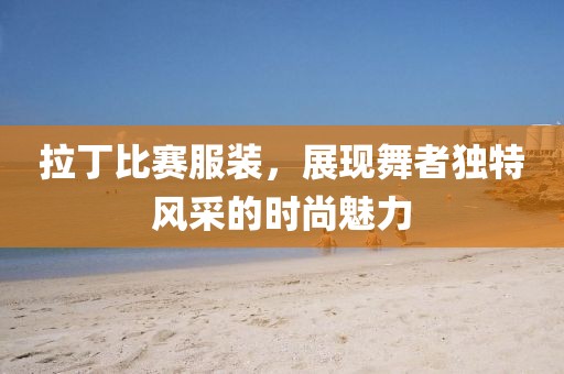 拉丁比賽服裝，展現舞者獨特風采的時尚魅力