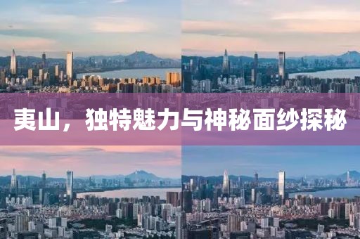夷山，獨特魅力與神秘面紗探秘