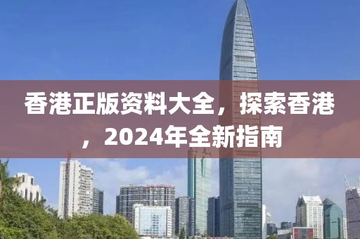 香港正版資料大全，探索香港，2024年全新指南