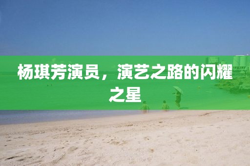 楊琪芳演員，演藝之路的閃耀之星