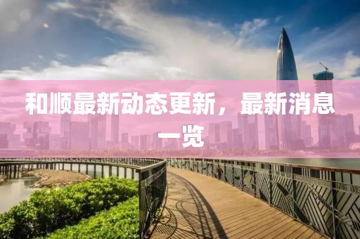 和順最新動態更新,最新消息一覽