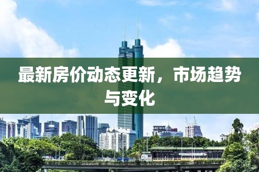 最新房價動態更新，市場趨勢與變化