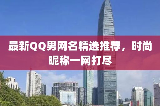 最新QQ男網名精選推薦，時尚昵稱一網打盡