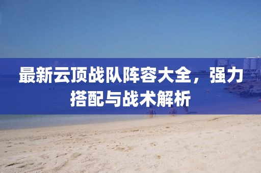 最新云頂戰隊陣容大全,強力搭配與戰術解析