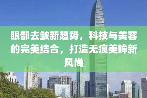 眼部去皺新趨勢(shì),科技與美容的完美結(jié)合,打造無(wú)痕美眸新風(fēng)尚