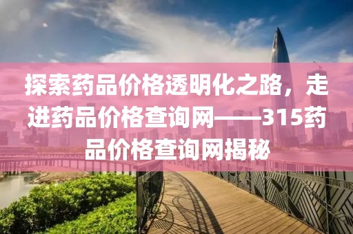探索藥品價(jià)格透明化之路，走進(jìn)藥品價(jià)格查詢網(wǎng)——315藥品價(jià)格查詢網(wǎng)揭秘