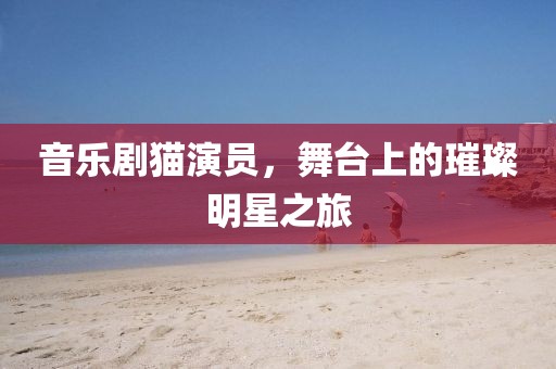 音樂劇貓演員，舞臺上的璀璨明星之旅