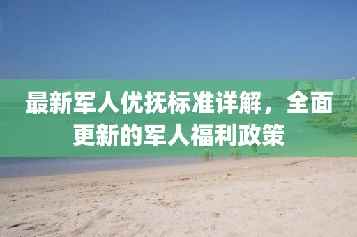 最新軍人優(yōu)撫標(biāo)準(zhǔn)詳解,全面更新的軍人福利政策