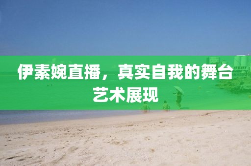 伊素婉直播，真實自我的舞臺藝術展現