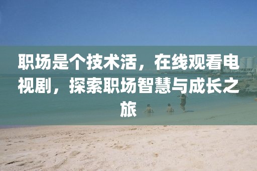職場是個技術活，在線觀看電視劇，探索職場智慧與成長之旅