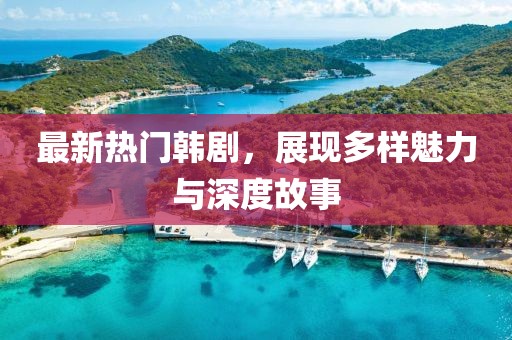 最新熱門韓劇，展現多樣魅力與深度故事