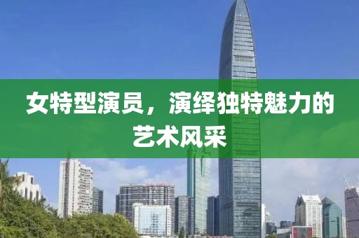 女特型演員，演繹獨特魅力的藝術風采