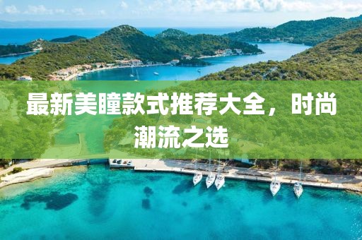 最新美瞳款式推薦大全，時尚潮流之選