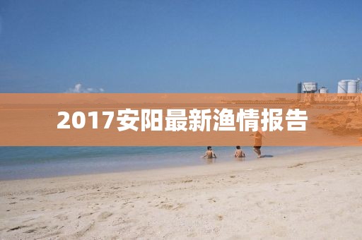 2017安陽最新漁情報告