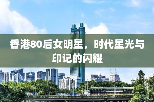 香港80后女明星，時代星光與印記的閃耀