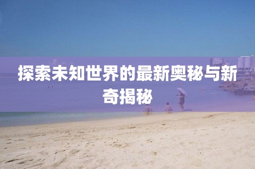 探索未知世界的最新奧秘與新奇揭秘