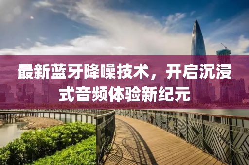 最新藍牙降噪技術，開啟沉浸式音頻體驗新紀元