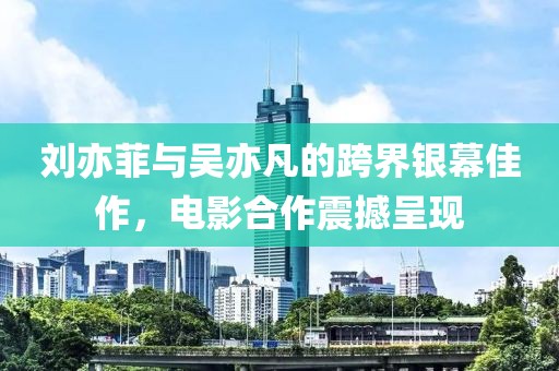 劉亦菲與吳亦凡的跨界銀幕佳作，電影合作震撼呈現(xiàn)